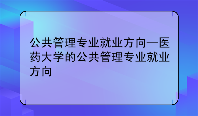 公共管理专业就业方向—医药大学的公共管理专业就业方向