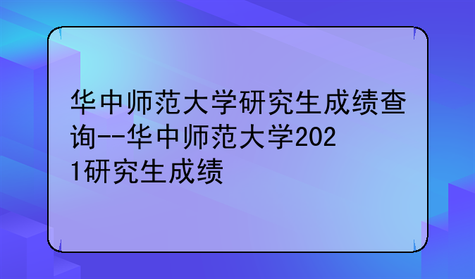 华中师范大学研究生成绩查询--华中师范大学2021研究生成绩
