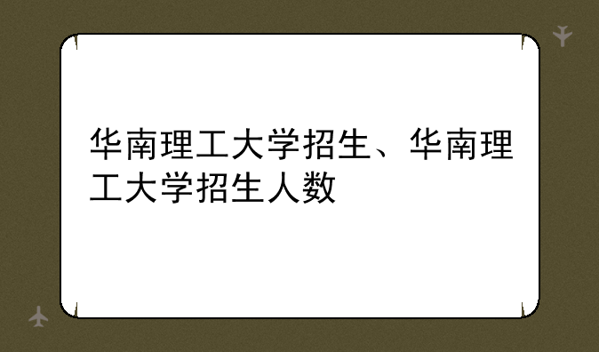 华南理工大学招生、华南理工大学招生人数